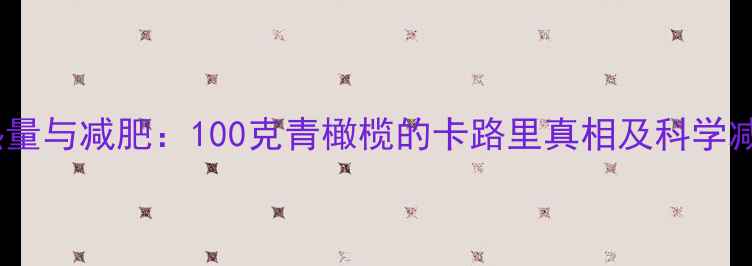 图片 青橄榄热量与减肥：100克青橄榄的卡路里真相及科学减脂方案1
