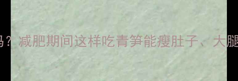 图片 青笋热量低卡吗？减肥期间这样吃青笋能瘦肚子、大腿！附低卡食谱1