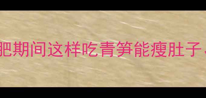 图片 青笋热量低卡吗？减肥期间这样吃青笋能瘦肚子、大腿！附低卡食谱2