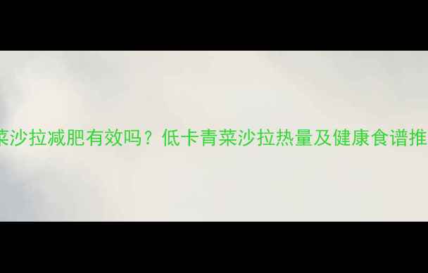 图片 青菜沙拉减肥有效吗？低卡青菜沙拉热量及健康食谱推荐1