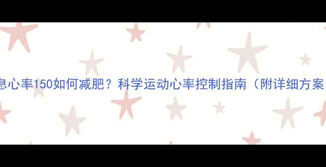 图片 静息心率150如何减肥？科学运动心率控制指南（附详细方案）2