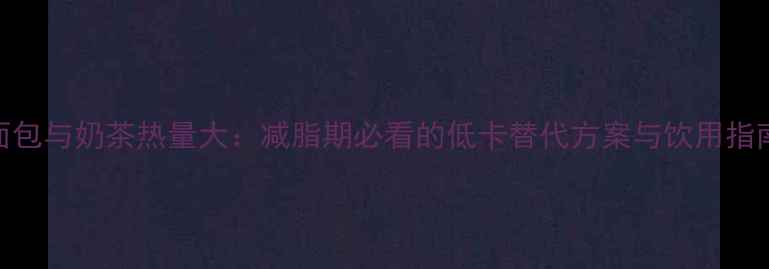 图片 面包与奶茶热量大：减脂期必看的低卡替代方案与饮用指南