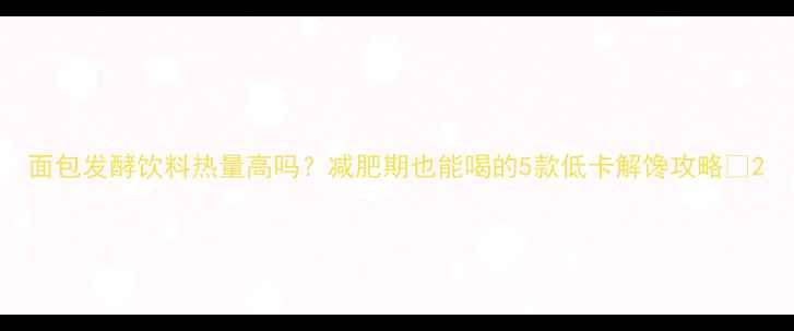 图片 面包发酵饮料热量高吗？减肥期也能喝的5款低卡解馋攻略✨2