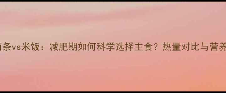 图片 面条vs米饭：减肥期如何科学选择主食？热量对比与营养2