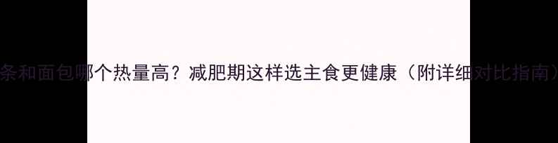 图片 面条和面包哪个热量高？减肥期这样选主食更健康（附详细对比指南）1