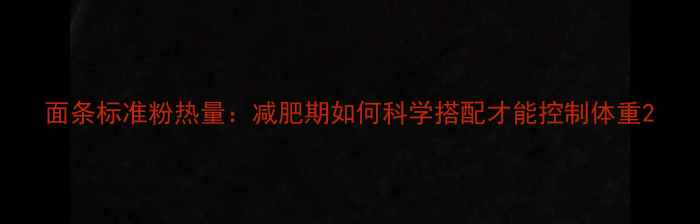 图片 面条标准粉热量：减肥期如何科学搭配才能控制体重2