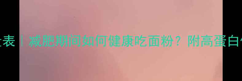 图片 面粉热量表｜减肥期间如何健康吃面粉？附高蛋白低卡食谱