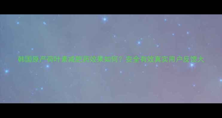 图片 韩国原产荷叶素减肥药效果如何？安全有效真实用户反馈大