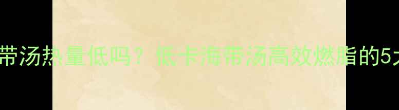 图片 韩式海带汤热量低吗？低卡海带汤高效燃脂的5大秘诀1
