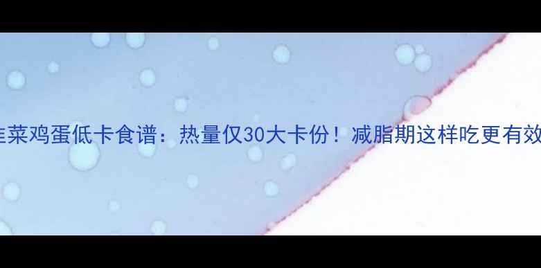 图片 韭菜鸡蛋低卡食谱：热量仅30大卡份！减脂期这样吃更有效1