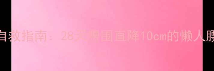 图片 顽固性大肚腩自救指南：28天腰围直降10cm的懒人腰腹塑形计划💪