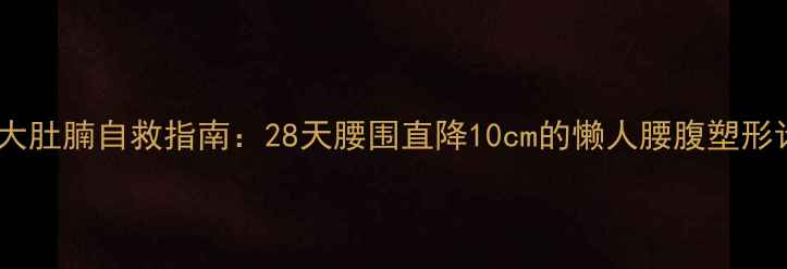 图片 顽固性大肚腩自救指南：28天腰围直降10cm的懒人腰腹塑形计划💪1