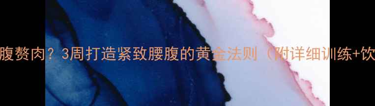 图片 顽固性小腹赘肉？3周打造紧致腰腹的黄金法则（附详细训练+饮食方案）