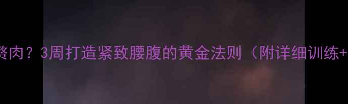 图片 顽固性小腹赘肉？3周打造紧致腰腹的黄金法则（附详细训练+饮食方案）1