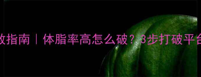 图片 顽固性肥胖自救指南｜体脂率高怎么破？3步打破平台期科学减脂法