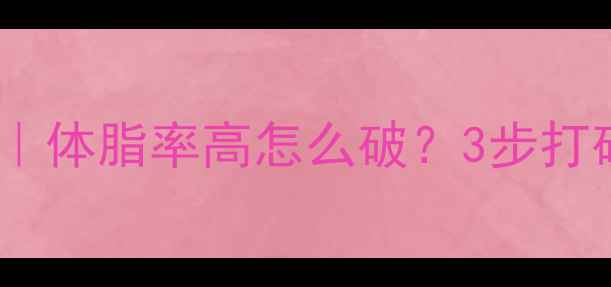 图片 顽固性肥胖自救指南｜体脂率高怎么破？3步打破平台期科学减脂法1