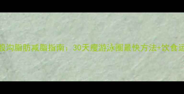 图片 顽固性腹股沟脂肪减脂指南：30天瘦游泳圈最快方法+饮食运动全攻略