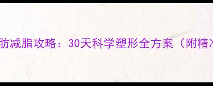图片 顽固性腹部脂肪减脂攻略：30天科学塑形全方案（附精准执行指南）1