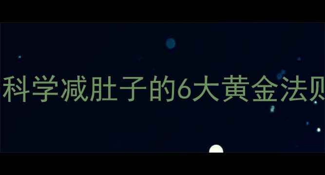 图片 顽固性腹部脂肪终结指南：科学减肚子的6大黄金法则（附最新腰腹塑形方案）2