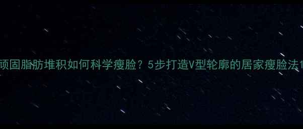 图片 顽固脂肪堆积如何科学瘦脸？5步打造V型轮廓的居家瘦脸法1