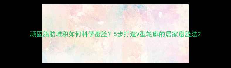 图片 顽固脂肪堆积如何科学瘦脸？5步打造V型轮廓的居家瘦脸法2