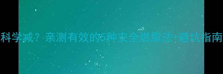 图片 顽固脂肪如何科学减？亲测有效的5种安全燃脂法+避坑指南（附对比图）