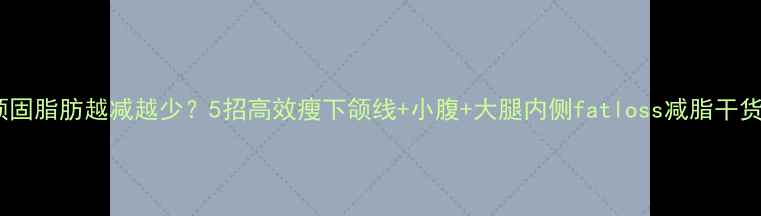 图片 顽固脂肪越减越少？5招高效瘦下颌线+小腹+大腿内侧fatloss减脂干货2