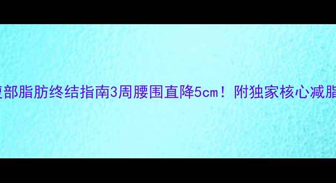 图片 顽固腹部脂肪终结指南3周腰围直降5cm！附独家核心减脂方案1