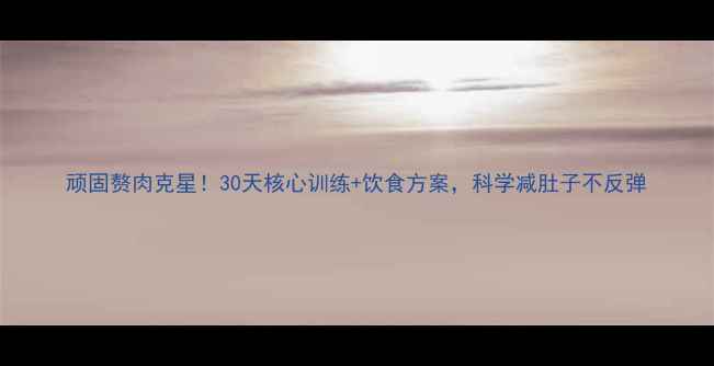 图片 顽固赘肉克星！30天核心训练+饮食方案，科学减肚子不反弹