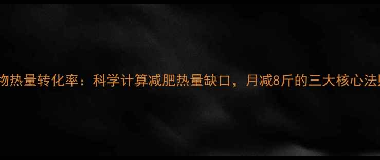 图片 食物热量转化率：科学计算减肥热量缺口，月减8斤的三大核心法则2