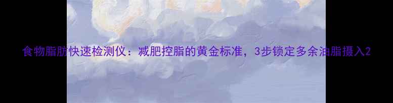 图片 食物脂肪快速检测仪：减肥控脂的黄金标准，3步锁定多余油脂摄入2
