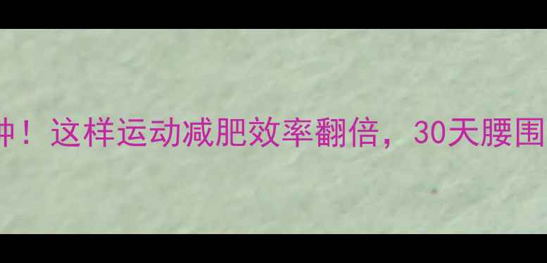 图片 餐后黄金30分钟！这样运动减肥效率翻倍，30天腰围小10cm的秘诀1