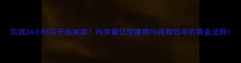 图片 饥饿24小时后开始减脂？科学最佳空腹期与减脂效率的黄金法则1