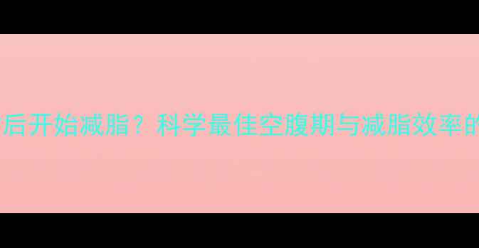 图片 饥饿24小时后开始减脂？科学最佳空腹期与减脂效率的黄金法则2