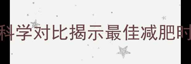 图片 饭前运动VS饭后运动：科学对比揭示最佳减肥时间（附最新研究数据）