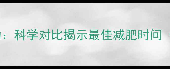 图片 饭前运动VS饭后运动：科学对比揭示最佳减肥时间（附最新研究数据）1