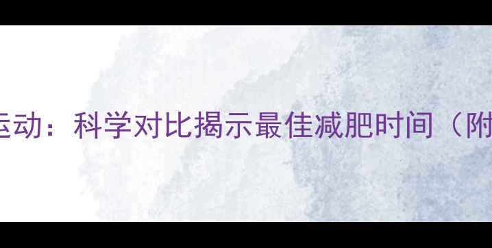 图片 饭前运动VS饭后运动：科学对比揭示最佳减肥时间（附最新研究数据）2