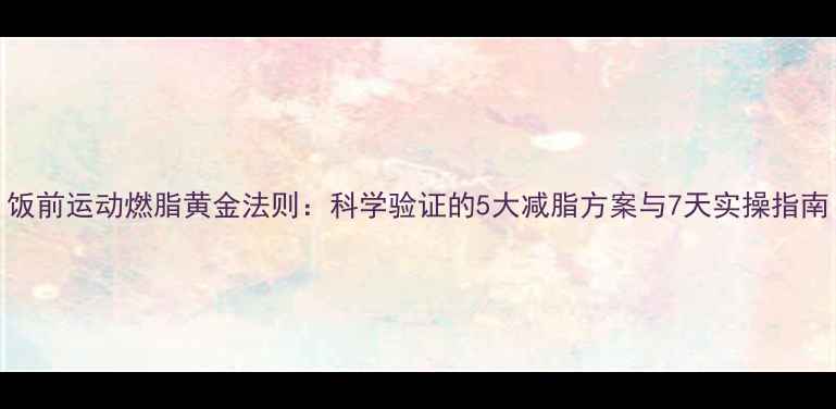 图片 饭前运动燃脂黄金法则：科学验证的5大减脂方案与7天实操指南