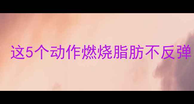 图片 饭后30分钟黄金期！这5个动作燃烧脂肪不反弹，附饮食搭配攻略1