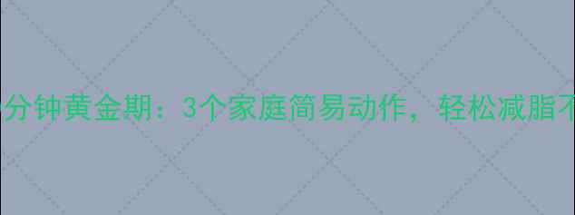 图片 饭后30分钟黄金期：3个家庭简易动作，轻松减脂不反弹2