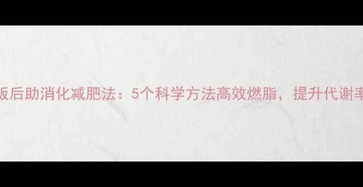 图片 饭后助消化减肥法：5个科学方法高效燃脂，提升代谢率