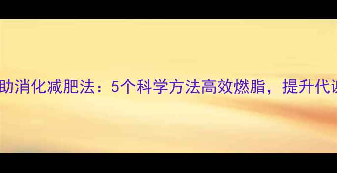 图片 饭后助消化减肥法：5个科学方法高效燃脂，提升代谢率1