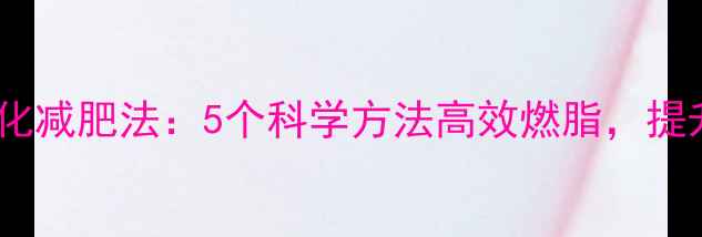 图片 饭后助消化减肥法：5个科学方法高效燃脂，提升代谢率2