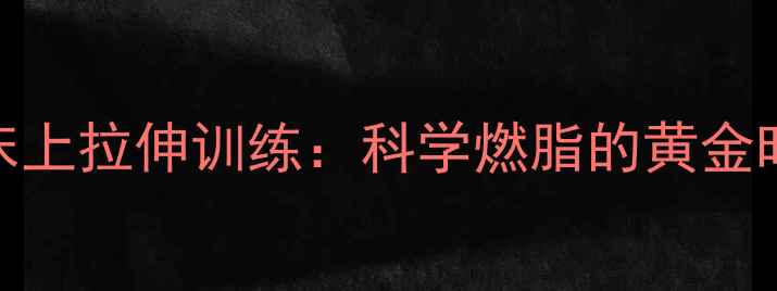 图片 饭后半小时床上拉伸训练：科学燃脂的黄金时间运动指南