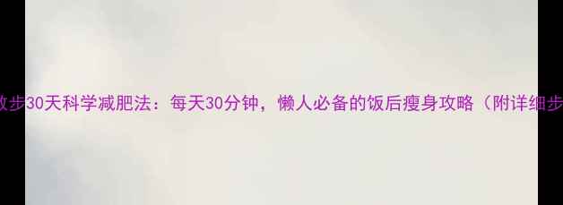 图片 饭后散步30天科学减肥法：每天30分钟，懒人必备的饭后瘦身攻略（附详细步骤）1