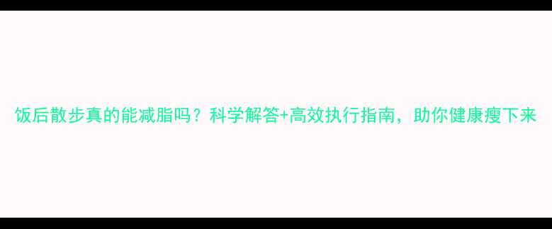 图片 饭后散步真的能减脂吗？科学解答+高效执行指南，助你健康瘦下来