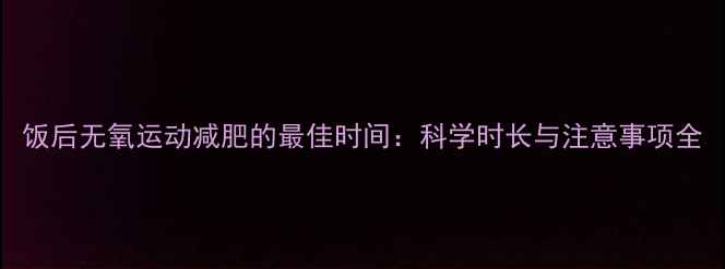 图片 饭后无氧运动减肥的最佳时间：科学时长与注意事项全