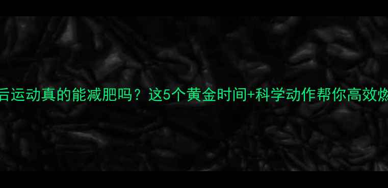 图片 饭后运动真的能减肥吗？这5个黄金时间+科学动作帮你高效燃脂