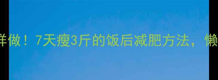 图片 饭后黄金1小时这样做！7天瘦3斤的饭后减肥方法，懒人也能轻松瘦肚腩