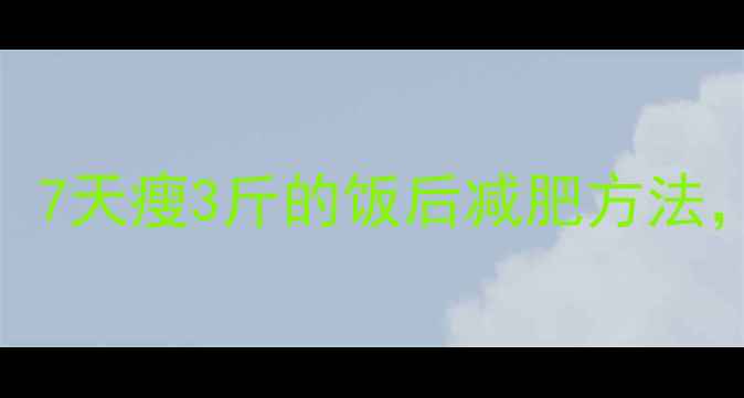 图片 饭后黄金1小时这样做！7天瘦3斤的饭后减肥方法，懒人也能轻松瘦肚腩2